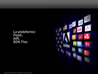 La plateforme:
                     Flash,
                     AIR,
                     SDK Flex




                                                                  ®




Copyright 2008 Adobe Systems Incorporated. All rights reserved.
 