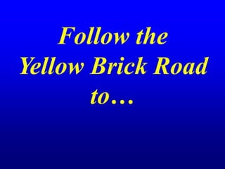 Follow the
Yellow Brick Road
to…
 