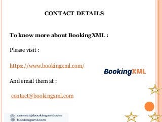 CONTACT DETAILS
To know more about BookingXML :
Please visit :
https://www.bookingxml.com/
And email them at :
contact@bookingxml.com
 