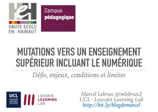 MUTATIONS VERS UN ENSEIGNEMENT
SUPÉRIEUR INCLUANT LE NUMÉRIQUE
Déﬁs, enjeux, conditions et limites
Marcel Lebrun @mlebrun2
UCL - Louvain Learning Lab
http://bit.ly/blogdemarcel
 