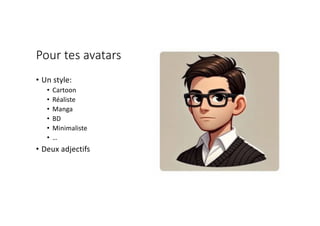 Pour tes avatars
• Un style:
• Cartoon
• Réaliste
• Manga
• BD
• Minimaliste
• …
• Deux adjectifs
 