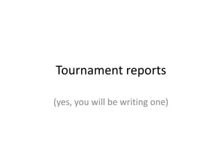 Tournament reports
(yes, you will be writing one)
 