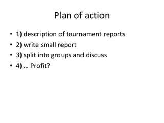 Plan of action
• 1) description of tournament reports
• 2) write small report
• 3) split into groups and discuss
• 4) … Pr...