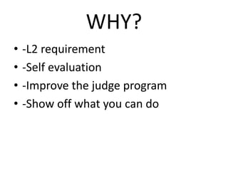 WHY?
• -L2 requirement
• -Self evaluation
• -Improve the judge program
• -Show off what you can do
 