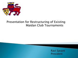 Presentation for Restructuring of Existing
Maidan Club Tournaments
Ravi Savant
President
 