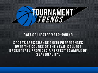 TOURNAMENT
trends
DATA COLLECTED YEAR-ROUND
SPO RTS FANS CHANG E TH EI R PR EFER ENCES
OVER TH E COURSE OF TH E YEAR. COLLEGE
BASKETBALL PROVI DES A PER FECT EXAM PLE O F
SEASO NALITY.
 