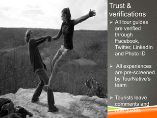 Trust &
verifications
 All tour guides
are verified
through
Facebook,
Twitter, LinkedIn
and Photo ID
 All experiences
are pre-screened
by TourNative’s
team
 Tourists leave
comments and
rate guides

 