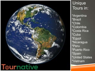 Unique
Tours in:
*Argentina
*Brazil
*Chile
*Colombia
*Costa Rica
*Cuba
*Egypt
*Nicaragua
*Peru
*Puerto Rico
*Spain
*United States
*Vietnam

 
