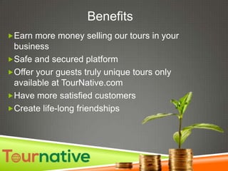 Benefits
Earn more money selling our tours in your

business
Safe and secured platform
Offer your guests truly unique tours only
available at TourNative.com
Have more satisfied customers
Create life-long friendships

 