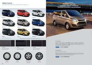 16
*Metallic body colours are optional, at extra cost. Note: The images used are to illustrate body colours only and may not reflect the vehicle described. Colours and trims reproduced
within this brochure may vary from the actual colours, due to the limitations of the printing processes used.
Make it yours.
Choose the colour and trim that you think best reﬂects your lifestyle.
Ambiente
Insert: Traxon in Charcoal Black
Bolster: Max in Charcoal Black
Ambiente
16” Steel wheel
Trend
Insert: Route in Charcoal Black
Bolster: Max in Charcoal Black
Trend
16” Steel wheel
Titanium
Insert: Chicane in Charcoal Black
Bolster: Vall in Charcoal Black
Grand Titanium
16” Alloy wheel
Option on Trend
Titanium
17” Alloy wheel
Tectonic Silver
(Metallic*)
Magnetic
(Metallic*)
Solar
(Metallic*)
Absolute Black
(Metallic*)
Moondust Silver
(Metallic*)
Race Red
(Solid)
Blazer Blue
(Solid)
Frozen White
(Solid)(Solid)
Deep Impact Blue
(Metallic*)
TrendAmbiente TitaniumGrand Titanium
FORD CREDIT
As part of the Ford family, FORD CREDIT can offer a number of unique ﬁnance
options to make owning a new or used vehicle affordable and simple. For
more information regarding FORD CREDIT, speak to your Ford Dealer or go to
www.ford.co.za/buying/ford-credit/home
FORD PROTECT
Genuine parts. Genuine service.
Enjoy years of trouble-free motoring and preserve the value of your new Ford by
ﬁtting only genuine Ford parts and accessories. Servicing your new Ford at a Ford
Dealer will also protect you and your vehicle warranty.
Also available
TOURNEO CUSTOM
TOURNEO Medium wheelbase
TOURNEO Extended Long wheelbase
 