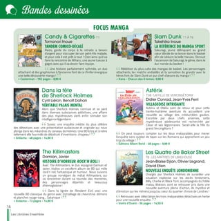 16
Les Libraires Ensemble
Bandes dessinées
Dans la tête
de Sherlock Holmes
Cyril Liéron, Benoît Dahan
VÉRITABLE PALAIS MENTAL
Alors que Sherlock Holmes s’ennuie et se perd
dans diverses substances addictives, une affaire
des plus mystérieuses vient enfin stimuler son
intelligence légendaire.
Suivez une enquête inédite du plus célèbre
des détectives avec une présentation audacieuse et originale qui nous
plonge dans les méandres du cerveau de Holmes. Une BD à lire et à relire
tellement elle fourmille de détails et d’inventions : chapeau !
>> Ankama - 48 pages - 14,90 €
Astérix
T38 : LA FILLE DE VERCINGÉTORIX
Didier Conrad, Jean-Yves Ferri
VILLAGEOISE INTRIGANTE
Astérix et Obélix sont de retour et pour cette
trente-huitième aventure ils accueillent une
nouvelle au village des irréductibles gaulois.
Escortée par deux chefs arvernes, cette
mystérieuse adolescente est recherchée par
César et ses légionnaires. Serait-elle la fille du
grand Vercingétorix ?
On peut toujours compter sur les deux inséparables pour mener
l’enquête sans oublier de taper sur les Romains qui approchent un peu
trop du village !
>> Éditions Albert René - 48 pages - 9,99 €
The Killmasters
Damian, Javier
HISTOIRE D’HORREUR ROCK’N ROLL !
Avec The Killmasters, le duo espagnol Damian et
Javier, réalise un excellent album de BD qui mêle
rock‘n roll, fantastique et humour. Nous suivons
un groupe norvégien de métal Killmasters, qui
va rencontrer durant sa tournée des monstres,
des personnages déjantés et beaucoup
d'hémoglobine !
Dans la lignée de Resident Evil, voici une
nouvelle BD classique du genre avec mitraillage de chevrotine, démons
et planches rouge-sang… Satanique !
>> Ankama - 72 pages - 14,90 €
Les Quatre de Baker Street
T8 : LES MAÎTRES DE LIMEHOUSE
Jean-Blaise Djian, Olivier Legrand,
David Etien
NOUVELLE ENQUÊTE LONDONIENNE
Chargés par Sherlock Holmes de surveiller une
situation explosive sur les docks londoniens,
Billy, Charlie et Black Tom, accompagnés du fidèle
matou Watson, vont se retrouver pris dans une
nouvelle aventure pleine d’action, de mystère et
d’émotion qui les mènera jusqu’au cœur du quartier chinois de Londres !
Retrouvez avec délectation les trois inséparables détectives en herbe
pour une nouvelle enquête.
>> Vents d’Ouest - 56 pages - 14,50 €
Candy & Cigarettes T1
Tomonori Inoue
TANDEM COMICO-DÉCALÉ
Raizo, garde du corps à la retraite a besoin
d'argent pour s'occuper de son petit-fils malade,
et pour cela il est prêt à tout ! C'est ainsi qu'il va
faire la rencontre de Miharu, une jeune tueuse à
gages avec qui il va devoir faire équipe.
Une histoire parfaitement rythmée, un duo
attachant et des graphismes à l'ancienne font de ce thriller énergique
une belle découverte manga !
>> Casterman - 192 pages - 8,95 €
Slam Dunk T1 À T6
Takehiko Inoue
LA RÉFÉRENCE DU MANGA SPORT
Sakuragi, jeune délinquant au grand
cœur décide de se lancer dans le basket
afin de séduire la belle Haruko. S'ensuit
l’ascension de Sakuragi, le génie, dans le
dur monde du basket !
Réédition du plus culte des mangas de basket. Les personnages
attachants, les matchs endiablés et la sensation de grandir avec le
héros font de Slam Dunk un pur chef-d'œuvre du manga !
>> Kana - Chacun des 6 tomes : 9,90 €
FOCUS MANGA
 