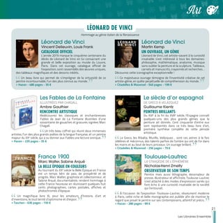 Les Fables de La Fontaine
ILLUSTRÉES PAR CHAGALL
Ambre Gauthier
RENCONTRE ARTISTIQUE
Redécouvrez les classiques et enchanteresses
Fables de Jean de La Fontaine illustrées d’une
soixantaine de gouaches et gravures signées Marc
Chagall.
Un très beau coffret qui réunit deux immenses
artistes, l’un des plus grands poètes de la langue française, et un peintre
majeur du XXe
siècle, qui a su donner aux Fables une lecture onirique.
>> Hazan - 220 pages - 35 €
France 1900
Marc Walter, Sabine Arqué
LA BELLE ÉPOQUE EN COULEURS
Au tournant du XXe
siècle la Belle Époque en France
est un temps béni de paix, de prospérité et de
progrès. Marc Walter, graphiste et collectionneur, et
Sabine Arqué, documentaliste, rendent hommage à
cette France heureuse en réunissant quelques huit
cents photographies, cartes postales, affiches et
photochromes d’époque.
Un magnifique livre XL pour les amateurs d’histoire, d’art et
d’inventions, le tout teinté d’optimisme et d’espoir.
>> Taschen - 636 pages - 150 €
Le siècle d’or espagnol
DE GRECO À VELÁZQUEZ
Guillaume Kientz
PEINTRES BRILLANTS
Du XVIe
à la fin du XVIIe
siècle, l’Espagne connaît
quelques-uns des plus grands génies que la
peinture ait donnés. Cent cinquante d’entre eux
sont représentés dans ce très beau livre d’art,
première synthèse complète de cette période
artistique.
Le Greco, les Ribalta, Murillo, Velázquez… sont ces astres à la fois
célèbres et méconnus, des talents parfois de l’ombre qui ont de l’or dans
les mains et au bout de leurs pinceaux. Un ouvrage brillant.
>> Citadelles & Mazenod - 256 pages - 79 €
Toulouse-Lautrec
LA STRAGÉDIE DE L’ÉPHÉMÈRE
Nicholas-Henri Zmelty
OBSERVATEUR DE SON TEMPS
Peintre mais aussi lithographe, dessinateur de
presse, illustrateur et affichiste, Toulouse-Lautrec
s’est attaché à des modes d’expression variés qui
font écho à une curiosité insatiable de la société
qui l’entourait.
À l’occasion de l’exposition Toulouse-Lautrec, résolument moderne
à Paris, cette riche et belle monographie est publiée afin de montrer le
regard que posait le peintre sur ses contemporains, attentif et précis.
>> Hazan - 280 pages - 99 €
Hommage au génie italien de la Renaissance.
Léonard de Vinci
Vincent Delieuvin, Louis Frank
CATALOGUE OFFICIEL
L’année 2019 marque le cinquième centenaire du
décès de Léonard de Vinci en lui consacrant une
grande et belle exposition au musée du Louvre,
Paris. Dans cet ouvrage, catalogue officiel de
l’exposition, sont rassemblés des œuvres uniques,
des tableaux magnifiques et des dessins inédits.
Un beau livre qui permet de s’imprégner de la virtuosité de ce
peintre incontournable, l’un des plus connus au monde.
>> Hazan - 480 pages - 35 €
Léonard de Vinci
Martin Kemp
UN OUVRAGE, UN GÉNIE
Léonard de Vinci, cet artiste-savant à la curiosité
insatiable s’est intéressé à tous les domaines :
philosophie, mathématique, anatomie, musique
sans oublier la peinture et la sculpture. Tableaux,
carnets et manuscrits, crayonnés et recherches…
Découvrez cette iconographie exceptionnelle !
Ce majestueux ouvrage témoigne de l’inventivité créative de cet
artiste-génie, en quête perpétuelle de compréhension du monde.
>> Citadelles & Mazenod - 540 pages - 199 €
LÉONARD DE VINCI
21
Les Libraires Ensemble
Art
 