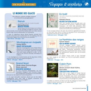 En forêt
500 IDÉES POUR DES ESCAPADES NATURE
EN FRANCE
Natasha Penot
BALADES EN PLEINE NATURE
Voici une nouvelle forme de guide pour une
nouvelle forme de tourisme : explorer les forêts
françaises ! En forêt mêle anecdotes, idées
d'activités,hébergementsinsolitesetrespectueux
de l'environnement, focus thématiques…
Un ouvrage pratique, très bien documenté et agréablement illustré.
Un livre pour nous nourrir à l’heure où le besoin de se reconnecter à
l'essentiel se fait de plus en plus présent.
>> Gallimard Loisirs - 320 pages - 35 €
La Panthère des neiges
Sylvain Tesson
ODE AU MONDE SAUVAGE
L'écrivain voyageur Sylvain Tesson revient
avec le récit d'une aventure exceptionnelle aux
confins du Tibet à la recherche du plus fascinant
des félins... Panoramas grandioses, altitude
extrême, pleine suprématie de la nature, il nous
fait poétiquement avancer dans ces territoires
sauvages.
Sylvain Tesson invite à nous interroger
sur notre monde et son devenir sur fond de spiritualité asiatique…
Magnifique !
>> Gallimard - 176 pages - 18 €
Cabin Porn
ESPRIT CABANES
Steven Leckart, Noah Kalina,
Zach Klein
CONSTRUCTIONS NATURELLES
Cabin Porn a pour origine un projet Internet
conçu par un groupe d'amis qui souhaitaient
trouver l'inspiration pour leurs constructions.
Leur site a rapidement attiré plus de dix millions
de passionnés qui ont partagé leurs projets.
Isolées ou urbaines, sur l'eau ou en l'air, les cabanes du monde entier
invitent à renouer avec la nature. Un cadeau idéal !
>> E/P/A - 336 pages - 25 €
Nanuk
LE GRAND LIVRE DE L'OURS POLAIRE
Michel Rawicki
MAJESTÉ POLAIRE
Michel Rawicki est attiré depuis son enfance
par les paysages enneigés et sa faune. Cette
série de clichés met en scène l'ours polaire dans son milieu naturel,
durant vingt-cinq ans d'observation sur la banquise.
Avec ce magnifique Nanuk, Michel Rawicki souhaite faire
prendre conscience que la préservation de ces espèces et de ces
immensités fragiles nous concerne tous au quotidien.
>> Albin Michel - 240 pages - 49 €
Montagnes en majesté
Robert Bösch
BEAUTÉ SPECTACULAIRE
Alpiniste et photographe suisse, Robert Bösch
présente ici le fruit de plus de quarante ans de
passion pour la montagne : alpinisme, escalade,
mais aussi kayak, parapente ou vélo… sur les
parois et les chemins d’Europe, d’Himalaya ou
d’ailleurs.
Les montagnes du monde réunies par les plus beaux clichés
montrant l'homme face à la majesté des géants.
>> Glénat - 320 pages - 39,50 €
Grand Nord
Olivier Larrey, Thomas Roger,
Marie Lescroat
RENCONTRE NATURELLE
En cent cinquante photographies, ces trois
inlassables voyageurs nous montrent l'impact
des changements climatiques sur le Grand Nord
ainsi que sur ses espèces en voie de disparition.
Un sujet d'actualité important, illustré par de très belles
photographies pour nous aider à prendre conscience du
réchauffement climatique et ses dégâts !
>> E/P/A - 288 pages - 35 €
LE MONDE DES GLACES
Pour découvrir, sublimer, protéger la beauté
et la nécessité des paysages glacés !
37
Les Libraires Ensemble
Voyages & aventuresE N P L E I N E N A T U R E
 