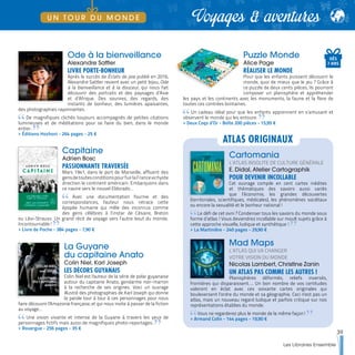 Ode à la bienveillance
Alexandre Sattler
LIVRE PORTE-BONHEUR
Après le succès de Éclats de joie publié en 2016,
Alexandre Sattler revient avec un petit bijou, Ode
à la bienveillance et à la douceur, qui nous fait
découvrir des portraits et des paysages d’Asie
et d’Afrique. Des sourires, des regards, des
instants de bonheur, des lumières apaisantes,
des photographies rayonnantes.
De magnifiques clichés toujours accompagnés de petites citations
lumineuses et de méditations pour se faire du bien, dans le monde
entier.
>> Éditions Hozhoni - 264 pages - 25 €
Capitaine
Adrien Bosc
PASSIONNANTE TRAVERSÉE
Mars 1941, dans le port de Marseille, affluent des
gensdetoutesconditionspourfuirlaFrancevichyste
direction le continent américain. Embarquons dans
ce navire vers le nouvel Eldorado…
Avec une documentation fournie et des
correspondances, l'auteur nous retrace cette
épopée humaine qui mêle des inconnus comme
des gens célèbres à l’instar de Césaire, Breton
ou Lévi-Strauss. Un grand récit de voyage vers l’autre bout du monde.
Incontournable !
>> Livre de Poche - 384 pages - 7,90 €
La Guyane
du capitaine Anato
Colin Niel, Karl Joseph
LES DÉCORS GUYANAIS
Colin Niel est l'auteur de la série de polar guyanaise
autour du capitaine Anato, gendarme noir-marron
à la recherche de ses origines. Voici un ouvrage
illustré des photographies de Karl Joseph qui donne
la parole tour à tour à ces personnages pour nous
faire découvrir l'Amazonie française, et qui nous invite à passer de la fiction
au voyage...
Une vision vivante et intense de la Guyane à travers les yeux de
personnages fictifs mais aussi de magnifiques photo-reportages.
>> Rouergue - 256 pages - 35 €
Puzzle Monde
Alice Page
RÉALISER LE MONDE
Pour que les enfants puissent découvrir le
monde, quoi de mieux que le jeu ? Grâce à
ce puzzle de deux cents pièces, ils pourront
composer un planisphère et appréhender
les pays et les continents avec les monuments, la faune et la flore de
toutes ces contrées lointaines.
Un cadeau idéal pour que les enfants apprennent en s’amusant et
observent le monde qui les entoure.
>> Deux Coqs d’Or - Boîte 200 pièces - 15,95 €
Cartomania
L’ATLAS INSOLITE DE CULTURE GÉNÉRALE
E. Didal, Atelier Cartographik
POUR DEVENIR INCOLLABLE
Cet ouvrage compile en cent cartes inédites
et thématiques des savoirs aussi variés
que l’économie, les grandes découvertes
(territoriales, scientifiques, médicales), les phénomènes sociétaux
ou encore la sexualité et le bonheur national !
Le défi de cet ovni ? Condenser tous les savoirs du monde sous
forme d’atlas ! Vous deviendrez incollable sur moult sujets grâce à
cette approche visuelle, ludique et synthétique !
>> La Martinière - 240 pages - 29,90 €
Mad Maps
L’ATLAS QUI VA CHANGER
VOTRE VISION DU MONDE
Nicolas Lambert, Christine Zanin
UN ATLAS PAS COMME LES AUTRES !
Planisphères déformés, reliefs inversés,
frontières qui disparaissent…. Un bon nombre de vos certitudes
voleront en éclat avec ces soixante cartes originales qui
bouleversent l’ordre du monde et sa géographie. Ceci n'est pas un
atlas, mais un nouveau regard ludique et parfois critique sur nos
représentations établies du monde.
Vous ne regarderez plus le monde de la même façon !
>> Armand Colin - 144 pages - 19,90 €
ATLAS ORIGINAUX
DÈS
7 ANS
39
Les Libraires Ensemble
Voyages & aventuresU N T O U R D U M O N D E
 