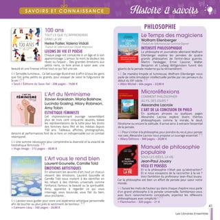 100 ans
TOUT CE QUE TU APPRENDRAS
DANS LA VIE
Heike Faller,Valerio Vidali
Traduit de l'allemand par Olivier Mannoni
LEÇONS DE VIE ET POÉSIE
Chaque page est consacrée à un âge et à son
apprentissage. L’amour, la mort, la douleur, les
rêves ou l’espoir… Des grandes émotions aux
petits riens, ce livre arrive à saisir avec une
beauté et une finesse infinie tout ce qui fait une vie.
Sensible, lumineux… Ce bel ouvrage illustré est à offrir à tous les gens
que l’on aime, petits ou grands, pour essayer de saisir la fulgurance de
la vie !
>> Seuil / Éditions du Sous-Sol - 208 pages - 19,90 €
L’Art du féminisme
Xavier Arakistain, Maria Balshaw,
Lucinda Gosling, Hilary Robinson,
Amy Tobin
ESTHÉTIQUE FÉMINISTE
Cet impressionnant ouvrage rassemblant
plus de trois cent cinquante œuvres, balaie
les représentations de la lutte pour les droits
des femmes dans l'Art et les médias depuis
150 ans. Tableaux, affiches, photographies,
dessins et performances font de ce livre un indispensable sur ce combat
intemporel.
Une somme nécessaire pour comprendre la diversité et la vivacité de
l’esthétique féministe.
>> Hugo Image - 272 pages - 39,95 €
L’Art vous le rend bien
Laurent Gounelle, Camille Told
ÉMOTIONS ARTISTIQUES
En observant les œuvres d’art, tout un chacun
ressent des émotions. Laurent Gounelle et
Camille Told nous invitent à les identifier en
les reliant à des thèmes universels comme
l’enfance, l’amour, la beauté ou la spiritualité.
Ainsi, apprenez à regarder ce qui vous
interroge, vous bouscule, vous fait du bien,
vous enchante…
Laissez-vous guider pour vivre une expérience artistique personnelle
afin de toucher au plus près le sentiment de bonheur.
>> Calmann-Lévy - 160 pages - 24,90 €
Le Temps des magiciens
Wolfram Eilenberger
Traduit de l’allemand par Corinna Gepner
INTENSITÉ PHILOSOPHIQUE
Le philosophe et journaliste allemand Wolfram
Eilenberger explore les pensées de quatre
grands philosophes de l’entre-deux guerres.
Martin Heidegger, Ernst Cassirer, Walter
Benjamin et Ludwig Wittgenstein furent des
géants de la pensée moderne qui la réinventèrent.
De manière limpide et lumineuse, Wolfram Eilenberger nous
parle de cette émulation intellectuelle portée par ces penseurs du
début du XXe
siècle.
>> Albin Michel - 464 pages - 22,90 €
Microréflexions
COMMENT PHILOSOPHER
AU FIL DES JOURS ?
Alexandre Lacroix
L’ART DE LA CONCISION EN PHILO
En quelques phrases ou quelques pages
Alexandre Lacroix explore divers thèmes
philosophiques comme la morale, le deuil,
l’érotisme ou encore la solitude. Il arrive ainsi à extraire l’essentiel
de la pensée.
Pour s’initier à la philosophie, pour prendre du recul, pour penser
nos vies, Alexandre Lacroix nous propose un ouvrage essentiel.
>> Allary Éditions - 300 pages - 20,90 €
Manuel de philosophie
populaire
SOUS LES IDÉES, LA VIE
Jean-Paul Jouary
VÉCU ET PENSÉES
Et si la philosophie n’était pas qu’abstraction ?
Et si nous essayions de la raccrocher à la vie ?
Voici l'ambition du professeur Jean-Paul Jouary.
Car la philosophie est bien un effort de pensée pour saisir notre
monde.
Suivez les mots de l’auteur qui dans chaque chapitre nous parle
d’un grand philosophe à la pensée universelle, familiarisez-vous
avec leurs raisonnements conceptuels, arpentez les réflexions
philosophiques avec simplicité !
>> Flammarion - 320 pages - 21 €
PHILOSOPHIE
41
Les Libraires Ensemble
Histoire & savoirsS AV O I R S E T C O N N A I S S A N C E
 