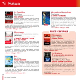 50
Les Libraires Ensemble
Policiers
La Frontière
Don Winslow
Traduit de l’anglais (États-Unis) par Jean Esch
FINAL EXPLOSIF
Retrouvez Art Keller, un agent de la DEA, l'agence
américaine de lutte contre la drogue, affecté à la
frontière américano-mexicaine pour mettre un terme
au trafic de drogues. Bains de sang, luttes de pouvoir,
corruption politique…
Après La Griffe du chien et Cartel, Don Winslow conclut cette épopée
explosive avec un réquisitoire sans appel contre la gestion corrompue de
la guerre anti-drogue par les gouvernements en place.
>> HarperCollins - 848 pages - 23,90 €
Quand sort la recluse
Fred Vargas
LE RETOUR D’ADAMSBERG
Retrouvez le nonchalant et rêveur commissaire Jean-
Baptiste Adamsberg dans une enquête arachnéenne
où la mort frappe plusieurs fois de son poison. Fred
Vargas nous sert une enquête dans les méandres de
l’esprit humain et la complexité du règne animal.
On s’en saisit avec toujours autant de plaisir
et cette version collector est idéale pour en faire
cadeau !
>> J’ai Lu Collector - 480 pages - 9,90 €
Mensonge
AIME-MOI. CONFIE-TOI. MAIS NE ME CROIS PAS.
J.P. Delaney
Traduit de l’anglais (Royaume-Uni) par Jean Esch
LE NOUVEAU THRILLER DE L'AUTEUR
DE LA FILLE D'AVANT !
Claire, ambitieuse de nature, rêve de devenir une
grande actrice. Pour financer des courts onéreux, elle
flirte avec des hommes infidèles. Mais quand une de
ses "proies" est soupçonnée de meurtre, elle va se
retrouver au premier plan et être plongée dans un cumul de mensonges
inextricables…
Atmosphère oppressante, tension psychologique, situations
troublantes… J.P. Delaney réussit à garder ses personnages et ses
lecteurs sous son emprise jusqu’à la fin !
>> Mazarine - 432 pages - 21,90 €
Paz
Caryl Férey
THRILLER COLOMBIEN
Un vieux requin de la politique. Un combattant des
FARC qui a déposé les armes. Alors que les tensions
s’apaisent en Colombie quand paramilitaires, FARC
et narcotrafiquants ont décidé de signer un accord,
des corps mutilés sont retrouvés aux quatre coins du
pays…
Un père, deux fils, une tragédie familiale sur fond de guérilla
colombienne. Un nouveau thriller en Amérique du Sud que Caryl Férey
connaît si bien. Immanquable !
>> Gallimard / Série Noire - 544 pages - 22 €
Régression
Fabrice Papillon
SCIENCE ET FRISSON !
Des scènes de crimes similaires sont découvertes
près de plusieurs sites préhistoriques. Et les
premières analyses scientifiques prouvent que
l’ADN du meurtrier n’est pas totalement humain…
Fabrice Papillon, journaliste scientifique et
auteur de polar nous propose ici, de la préhistoire à nos jours, un
polar scientifique et historique au rythme soutenu ! Les esprits
cartésiens en perdront leurs certitudes… !
>> Belfond - 504 pages - 20,90 €
La Science
à la poursuite du crime
D’ALPHONSE BERTILLON
AUX EXPERTS D’AUJOURD’HUI
Richard Marlet, Pierre Piazza
QUI SONT VRAIMENT LES EXPERTS ?
À la fin du XIXe
siècle, Alphonse Bertillon fut
le pionnier de l’identification et de la gestion scientifique des
scènes de crime. Depuis "les hommes en blanc", qui sont aussi les
hommes de l’ombre, œuvrent dans l’évolution des techniques pour
aider police et gendarmerie.
Un livre brillant d’un historien et d’un spécialiste de la police
scientifique pour que l’on comprenne un peu mieux le travail des
fameux Experts !
>> La Martinière - 336 pages - 35 €
POLICE SCIENTIFIQUE
 