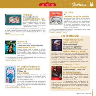 Midi pile
Rébecca Dautremer
LE PLUS BEAU DES RENDEZ-VOUS
Jacominus Gainsborough a donné
rendez-vous à Douce à midi pile. Sera-t-
elle là ? À l’heure ? Traversez les décors
successifs pour vous rendre, vous aussi,
à ce rendez-vous d’amour.
Ce livre d’artiste éblouissant fait cheminer le lecteur dans des décors
de papier finement découpés, colorés et dans les pensées de ce petit
lapin si attachant. Douceur et virtuosité font de cet album un écrin
précieux !
>> Sarbacane - 212 pages - 49,50 €
Les rides
JR
L’HISTOIRE D’UNE VIE SUR UN VISAGE
Ce premier livre pour enfants signé JR, artiste-
photographe, invite les jeunes lecteurs à
imaginer la vie et les histoires des personnes
âgées qui les entourent. Des textes simples
et poétiques accompagnent les photos noir
et blanc de visages marqués par la vie, les
souvenirs et les émotions.
C’est un livre que les parents et surtout grands-parents auront grand
plaisir à offrir à leurs petits-enfants.
>> Phaidon - 40 pages - 14,95 €
Edmond
LA FÊTE SOUS LA LUNE
Astrid Desbordes, Marc Boutavant
BONNE HUMEUR GARANTIE
Edmond, écureuil timide et solitaire, vit dans un
grand châtaignier avec pour voisins Georges, le hibou
et Edouard, l’ours fêtard. Aujourd’hui, c’est jour de
fête ! Edmond se laissera-t-il tenter par l’invitation
d’aller danser ?
Une version pop-up de cette jolie histoire avec des illustrations aux
couleurs pimpantes, pleines de détails.
>> Nathan - 32 pages - 19,95 €
Un éléphant dans un
palais de porcelaine
Philippe Ug
POP-UP ORIENTAL
Quand la princesse Amichasouri, qui aime
énormément les animaux de compagnie, décide
d’adopter un éléphant dans son si beau palais, il
faut prévoir quelques dégâts… !
Un livre pop-up enchanteur et drôle avec ce
décor digne des Mille et une nuits magnifiant la
prouesse technique de ces papiers découpés en
relief,. Une pépite signée Philippe Ug.
>> Les Grandes Personnes - 12 pages - 24,50 €
Vingt milles lieues
sous les mers
Librement adapté
du roman de Jules Verne
par Stéphane Michaka
Musique : Didier Benetti - Illustrations : Gazhole
AVENTURE MARITIME ET MUSICALE
Le célèbre roman de Jules Verne est magnifiquement adapté
dans ce livre-CD. Les superbes illustrations vous plongeront dans
les profondeurs sous-marines et la mise en musique vivante
et enlevée – jouée par l’Orchestre national de France - vous
transportera dans cette aventure épique et fantastique.
Prenez votre respiration et embarquez à bord du Nautilus pour
un voyage inoubliable !
>> Gallimard Jeunesse - 64 pages avec CD - 24,90 €
Le Fantôme de l’Opéra
Christine Beigel, Christel Epié
D’après l’œuvre de Gaston Leroux
LES MYSTÈRES DE L’OPÉRA…
À l’Opéra de Paris des événements étranges
ont lieu : une jeune cantatrice disparaît
mystérieusement alors qu’un fantôme
menaçant semble rôder…
Laissez-vous bercer par l’ambiance de
ce grand classique de la littérature à la lisière du policier et du
fantastique et pénétrez dans les coulisses de l’Opéra Garnier grâce
à de magnifiques illustrations et aux voix de Cécile de France et
Stéphane Freiss.
>> Gautier-Languereau - 48 pages avec CD - 24,95 €
LIRE EN MUSIQUE
7
Les Libraires Ensemble
JeunesseL E S P É P I T E S
 