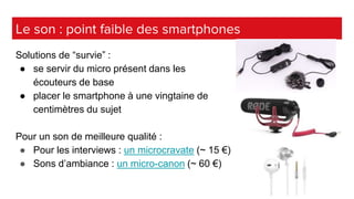 Le son : point faible des smartphones
Solutions de “survie” :
● se servir du micro présent dans les
écouteurs de base
● pl...