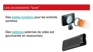 Les accessoires “luxe”
Des petites lumières pour les endroits
sombres
Des batteries externes (la vidéo est
gourmande en re...