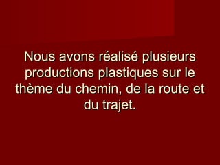 Nous avons réalisé plusieurs
  productions plastiques sur le
thème du chemin, de la route et
            du trajet.
 