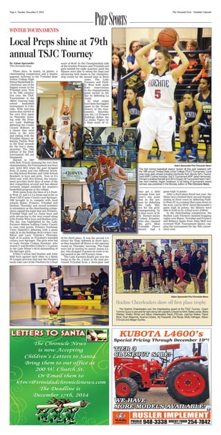 Page 6 Tuesday, December 9, 2014 The Chronicle-News Trinidad, Colorado PREP SPORTS 
WINTER TOURNAMENTS 
Local Preps shine at 79th 
annual TSJC Tourney 
By Adam Sperandio 
The Chronicle-News 
Three days, 16 teams, 24 games, a 
cheerleading competition and a beauty 
pageant; welcome to the Trinidad State 
Junior College High 
School Basketball In-vitational, 
one of the 
biggest events in the 
Trinidad area. Now 
in its 79th consecu-tive 
year, the TSJC 
Tournament is the 
oldest running high 
school basketball 
tournament in Colo-rado. 
With non-stop 
action that started in 
the very first game 
on Thursday morn-ing 
with the Prim-ero 
Lady Bulldogs 
defeating the Custer 
County Bobcats in 
a classic that went 
down to the wire 
and ending with the 
Trinidad Miners de-feating 
Pueblo West 
in the final seconds 
for the boy’s cham-pionship: 
The 79th 
edition of the TSJC 
tournament did not 
disappoint. 
Started in 1937 
with Holy Trinity claiming the very first 
championship, the Tournament was boys 
only until 2012 when the pool dropped 
from 16 teams and two different brack-ets 
(Big School Bracket and Little School 
Bracket), to boys and girls. Now in it’s 
third year with this format, the tourna-ment 
provides three days of some of the 
best competition around and has almost 
certainly helped establish the women’s 
basketball program at the college. 
With talent from the likes of 4-A Pueb-lo 
West JV and 3-A La Junta and as far as 
West Cliff (Custer County) and Springer, 
NM brought in to compete with local 
schools Raton, Primero, Trinidad and 
Hoehne; Thursday saw record numbers 
in attendance as the cheerleading compe-tition 
capped the night that saw Primero, 
Trinidad High and La Junta boys and 
girls advancing to the next round along 
with Pueblo West boys and Hoehne girls. 
The day was highlighted by the Lady 
Farmers defense holding Custer County 
to nine total points, Primero freshman 
Vince Damelio’s debuting with a game 
high 22 in the Bulldogs 58-43 victory over 
Raton and Lane Velarde’s Thursday 
high of 24 points in Trinidad’s lopsided 
victory over Springer. The girls were led 
by Lady Farmer Cydney Kreutzer, who 
scored 17 and Brittlee Coberly’s 15 points 
in the Lady Miner’s 62-16 dismantling of 
the Springer girls. 
Friday’s action had Hoehne and John 
Mall boys against each other in a Santa 
Fe League preview that saw the Farmers 
easily take care of the Panthers by a final 
score of 66-40. In the Championship side 
of the bracket Primero and Trinidad and 
girls battled for eight quarters until the 
Miners were able to sweep the Dogs and 
advancing both teams to the champion-ship 
round for the second time in three 
years. The Lady 
In what might 
49 for third place. It was the second 3-A 
school the Dogs defeated in three days, 
as they knocked off Raton in the opening 
round on Thursday morning. The Dogs 
were led in scoring by senior James Lu-jan, 
who dropped 15 points en route to be-ing 
named to the All-Tourney team. 
The Lady Farmers finally got over the 
hump as the No. 2 team in the land pre-vented 
Trinidad from a three-peat and 
game high 14 points. 
After a third place finish last year, the 
Miner boys claimed their second champi-onship 
in three years by defeating Pueb-lo 
West JV in a contest that came down to 
the wire. Led by MVP Jared Hernandez’s 
game high 23 points, the Miners were 
able to hold on by a final score of 68-65. 
In the cheerleading competition, the 
Hoehne Lady Farmers claimed bragging 
rights over Raton, Trinidad and Primero 
and Rebecca Suazo from John Mall was 
crowned TSJC Tournament Queen, cap-ping 
the tournament for the 79th consec-utive 
year. 
also got a little 
revenge from last 
year’s one point 
loss in the pro-cess 
by defeating 
the Lady Min-ers 
for the girls’ 
championship by 
a final score of 36- 
22. Farmer senior 
Cydney Kreutzer, 
who also claimed 
the girl’s Most 
Valuable Player 
award, had a 
Adam Sperandio/The Chronicle-News 
The high school basketball season kicked off this past weekend with 
the 79th annual Trinidad State Junior College (TSJC) Tournament. Local 
prep hoop stars shined including (clockwise from above) Girl’s Tourna-ment 
MVP Cydney Kreutzer, Boy’s Tournament MVP Jared Hernandez, 
Primero’s Analyse Kendell and Girl’s Division All Tournament team mem-ber, 
from Hoehne, Aspen Anderson. A full listing of tournament award 
winners was published in the Monday edition of The Chronicle-News. 
Farmers and Pueb-lo 
West both made 
their reservations 
in the championship 
game earlier in the 
day by defeating La 
Junta. 
have been the biggest 
upset in the 79-year 
history of the tour-nament, 
Saturday 
saw the 1-A Primero 
Bulldogs defeat the 
La Junta Tigers by 
a final score of 51- 
Adam Sperandio/The Chronicle-News 
Hoehne Cheerleaders show off first place trophy 
The Hoehne Cheerleaders won the cheerleading award at the TSJC Tourney. Coach 
Tammie Guzzo is pictured far right along with captains Cheyenne Arlint, Bailee Jones, Blaire 
Webber, Shelby Winter and fellow cheerleaders Sarah D’Ercole, Jasmine Walker, Randi 
Silver, Ryan Magninat, Ryanna Coberly, Aly Passarelli, Zoe Revas, Molly Felthager, Allison 
D’Ercole and Megan Swinko. 
