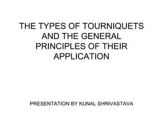 THE TYPES OF TOURNIQUETS
AND THE GENERAL
PRINCIPLES OF THEIR
APPLICATION
PRESENTATION BY KUNAL SHRIVASTAVA
 