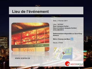 Date: 3 Février 2011 Lieu:  SCENA* Quai Jacques-Cartier ,  (face à la place Jacques-Cartier)  (514) 288-0914  Stationnement disponible au Quai King-Edward.  Métro Champs-de-Mars Heure :17h30  Lieu de l’événement www.scena.ca   
