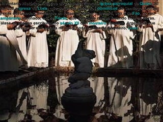 No inventario Histórico-Artístico do concello, figura a  igrexa parroquial  de  Quión , ao igual que a  igrexa  de  Loxo , que pertencía antes aos  dominicos  de Santiago. Outras igrexas destacadas, aínda que en todas se realiza o mesmo, son á de  Fao , co seu  campanario  inclinado; e a de  Foxás , que tiña unha campá facendo soar as horas. Fálase en antigas escrituras do  século XII  dun  mosteiro  chamado  Argentario  que parece ser que estaba na que é hoxe a aldea de Arenteiro,  Loxo . 