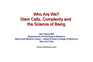 Who Are We? Stem Cells, Complexity and  the Science of Being Neil Theise MD Departments of Pathology & Medicine Beth Israel Medical Center – Albert Einstein College of Medicine New York City www.neiltheise.com 