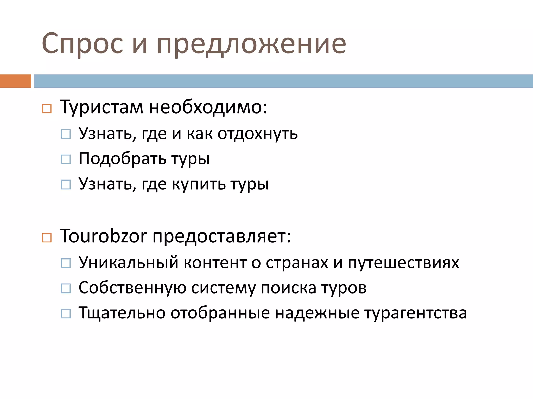 Спрос и предложение
 Туристам необходимо:
 Узнать, где и как отдохнуть
 Подобрать туры
 Узнать, где купить туры
 Tourobzor предоставляет:
 Уникальный контент о странах и путешествиях
 Собственную систему поиска туров
 Тщательно отобранные надежные турагентства
 