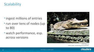 18 ©2014 Cloudera, Inc. All rights reserved.
Scalability
• ingest millions of entries
• run over tens of nodes (up
to 80)
...