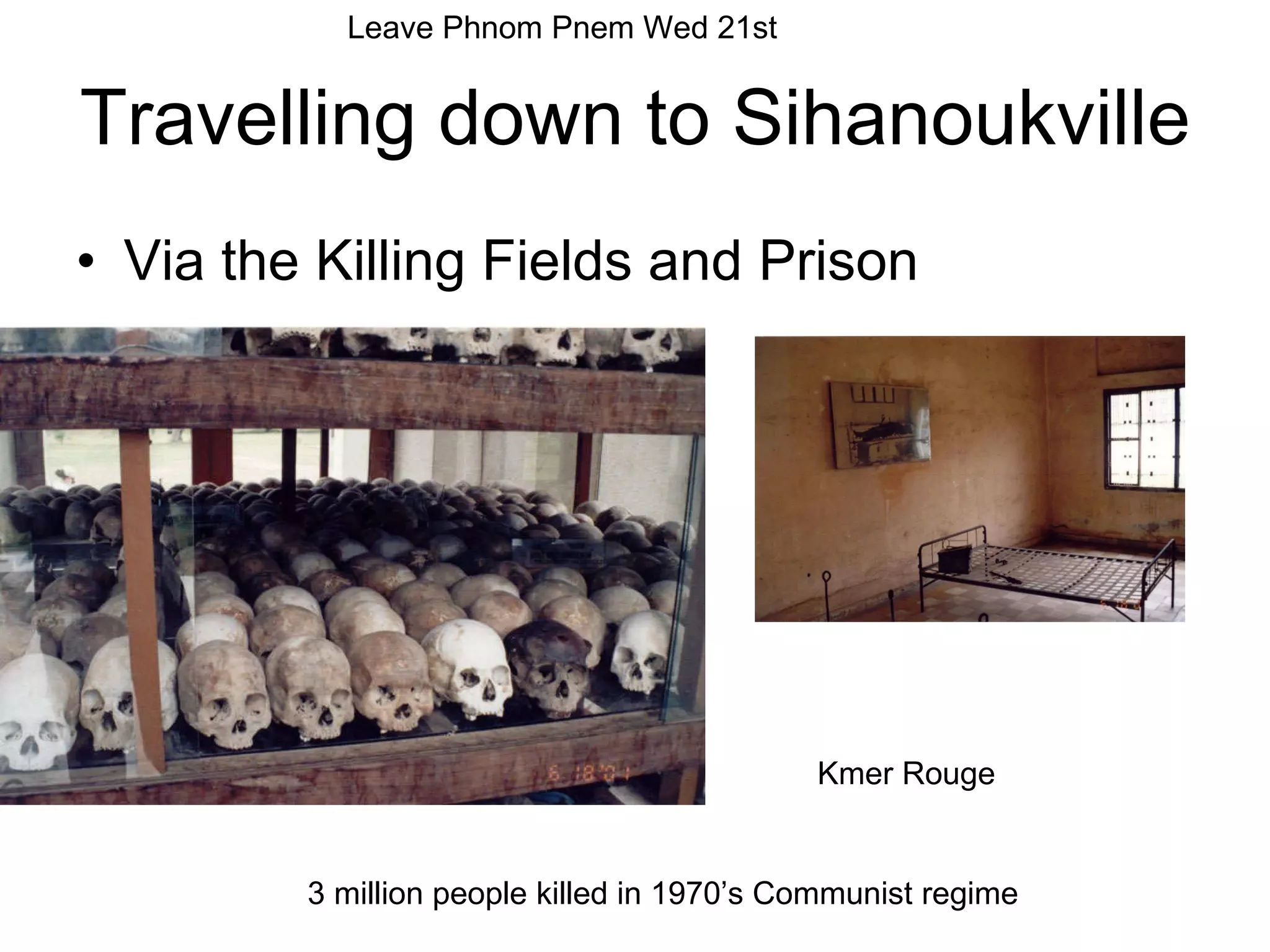 Travelling down to Sihanoukville Via the Killing Fields and Prison Leave Phnom Pnem Wed 21st Kmer Rouge 3 million people killed in 1970’s Communist regime 