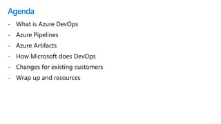 Agenda
- What is Azure DevOps
- Azure Pipelines
- Azure Artifacts
- How Microsoft does DevOps
- Changes for existing customers
- Wrap up and resources
 