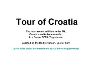Tour of Croatia
The most recent addition to the EU,
Croatia used to be a republic
in a former SFRJ (Yugoslavia)
Located on the Mediterranean, East of Italy
Learn more about the beauty of Croatia by visiting my blog!
 