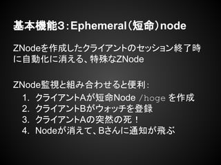 CܣEphemeralnode
ZNodeɤ饤ȤΥåK˕r
Ԅӻ롢ZNode
ZNodeOҕȽMߺϤ碌ȱ
1. 饤ANode /hoge 
2. 饤Båh
3. 饤AͻȻ
4. NodeơB֪ͨw
 