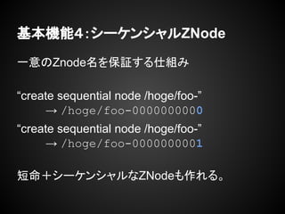 Cܣ`󥷥ZNode
һZnode^˽M
create sequential node /hoge/foo-
 /hoge/foo-0000000000
create sequential node /hoge/foo-
 /hoge/foo-0000000001
`󥷥ZNode롣
 