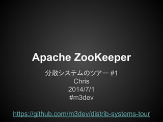 Apache ZooKeeper
分散システムのツアー #1
Chris
2014/7/1
#m3dev
https://github.com/m3dev/distrib-systems-tour
 