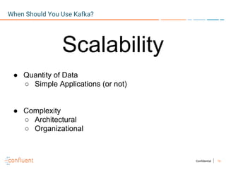 16Confidential
When Should You Use Kafka?
Scalability
● Quantity of Data
○ Simple Applications (or not)
● Complexity
○ Architectural
○ Organizational
 