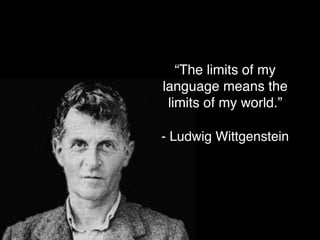 “The limits of my
language means the
limits of my world.”
- Ludwig Wittgenstein
 
