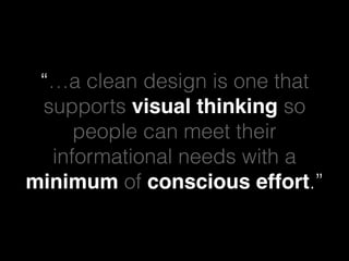 “…a clean design is one that
supports visual thinking so
people can meet their
informational needs with a
minimum of conscious effort.”
 