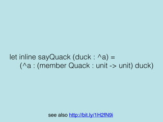 let inline sayQuack (duck : ^a) =
(^a : (member Quack : unit -> unit) duck)
see also http://bit.ly/1H2fN9i
 