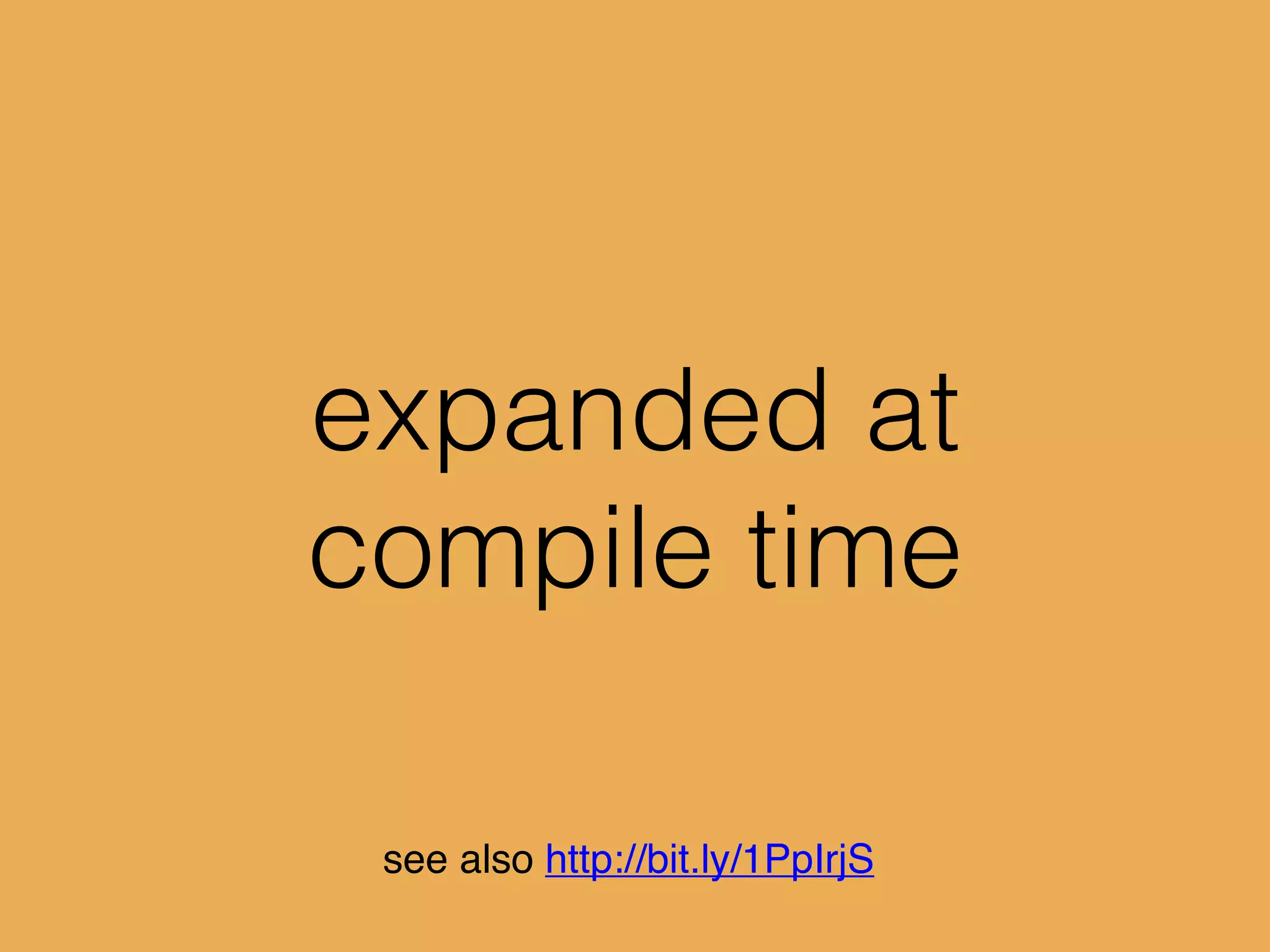 expanded at
compile time
see also http://bit.ly/1PpIrjS
 
