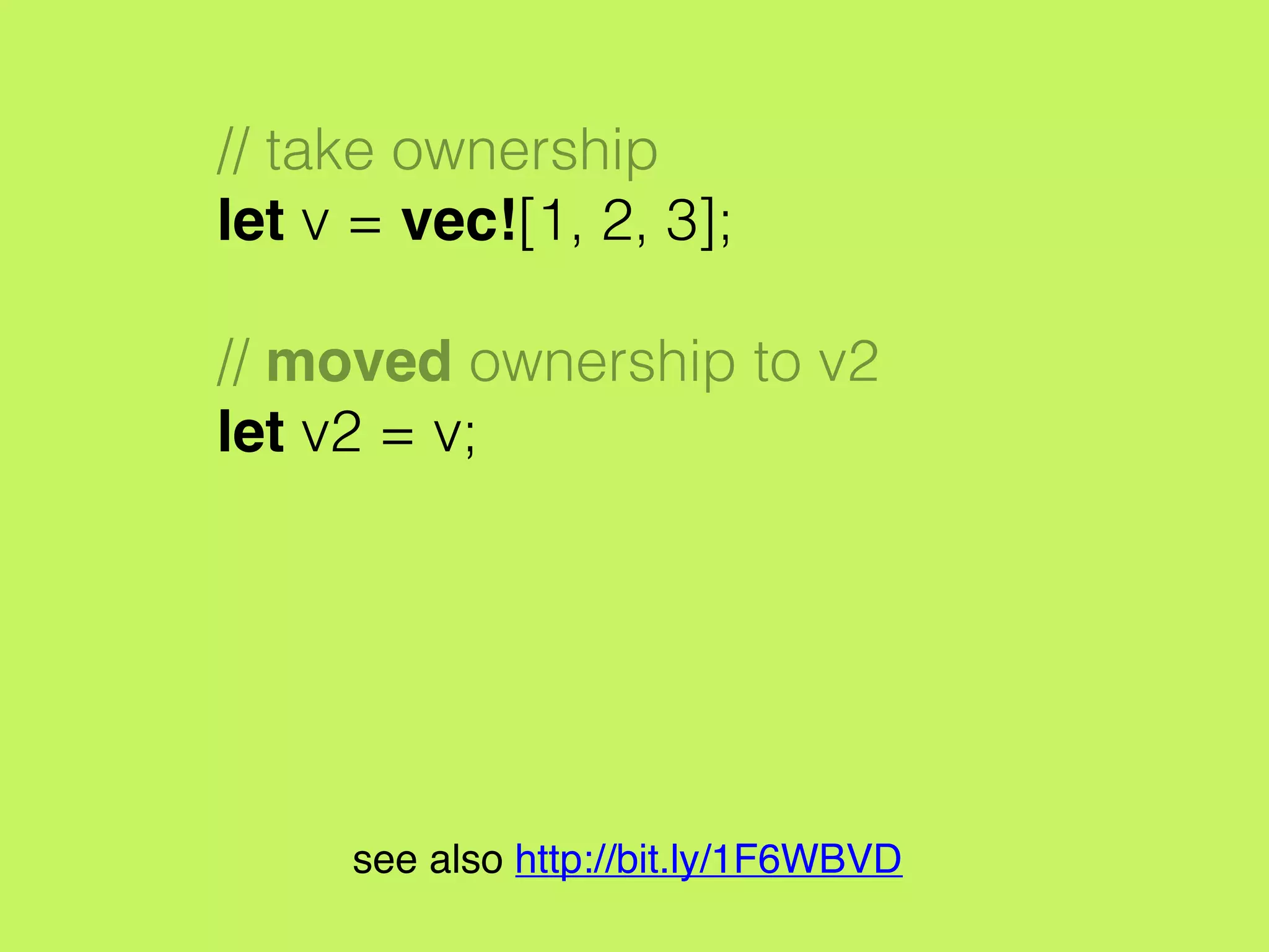// take ownership
let v = vec![1, 2, 3];
// moved ownership to v2
let v2 = v;
see also http://bit.ly/1F6WBVD
 