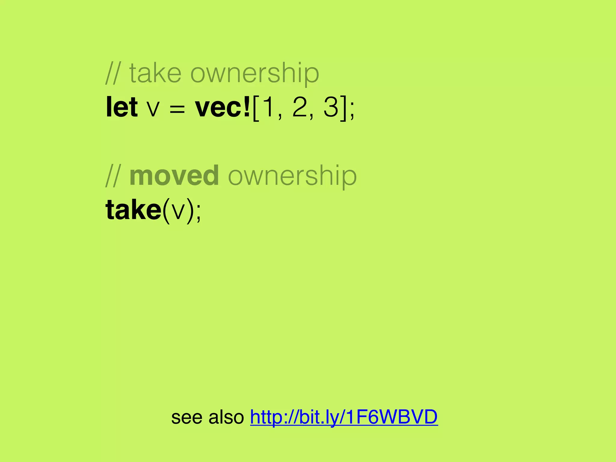 // take ownership
let v = vec![1, 2, 3];
// moved ownership
take(v);
see also http://bit.ly/1F6WBVD
 