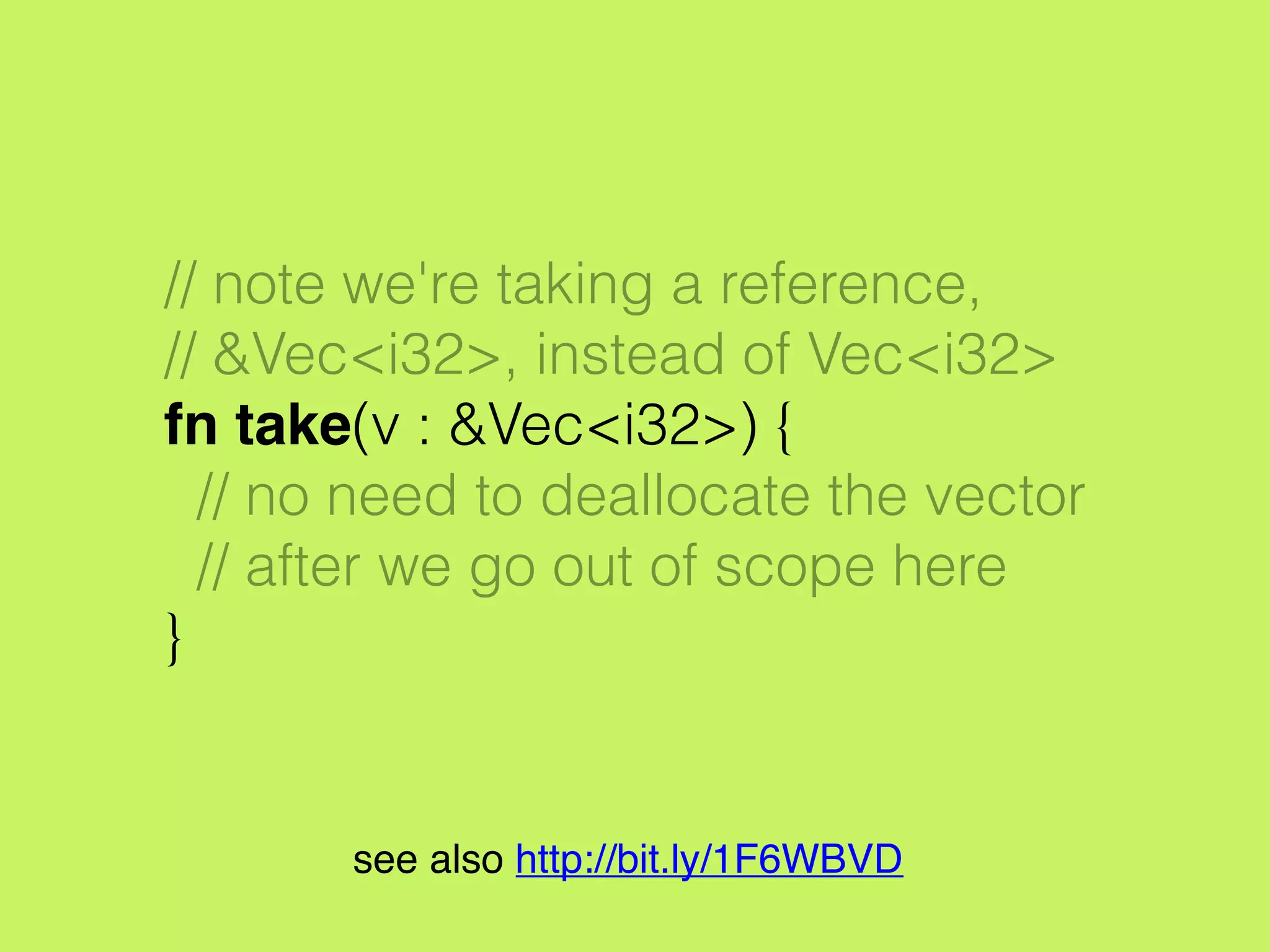 // note we're taking a reference,
// &Vec<i32>, instead of Vec<i32>
fn take(v : &Vec<i32>) {
// no need to deallocate the vector
// after we go out of scope here
}
see also http://bit.ly/1F6WBVD
 