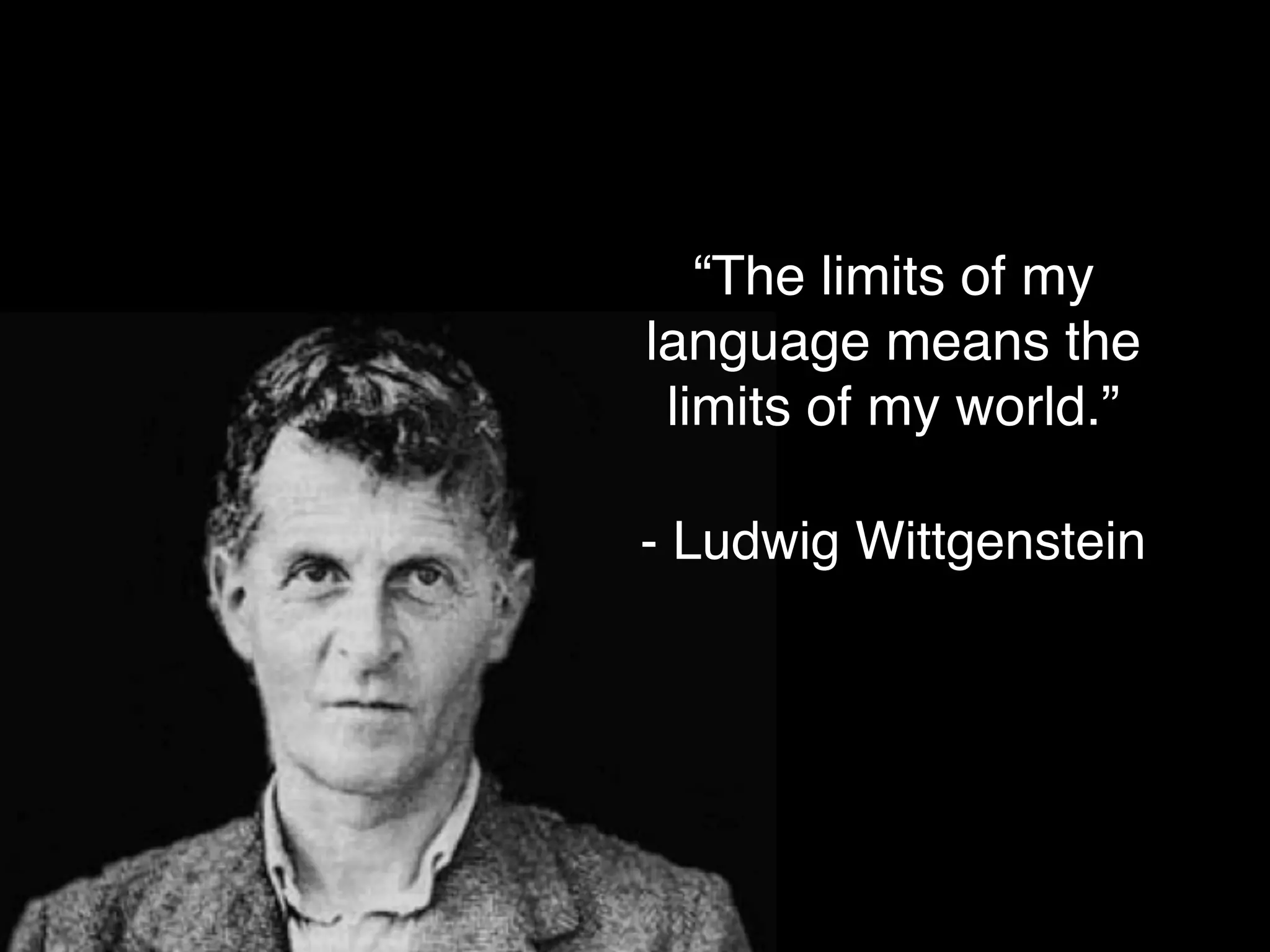 “The limits of my
language means the
limits of my world.”
- Ludwig Wittgenstein
 