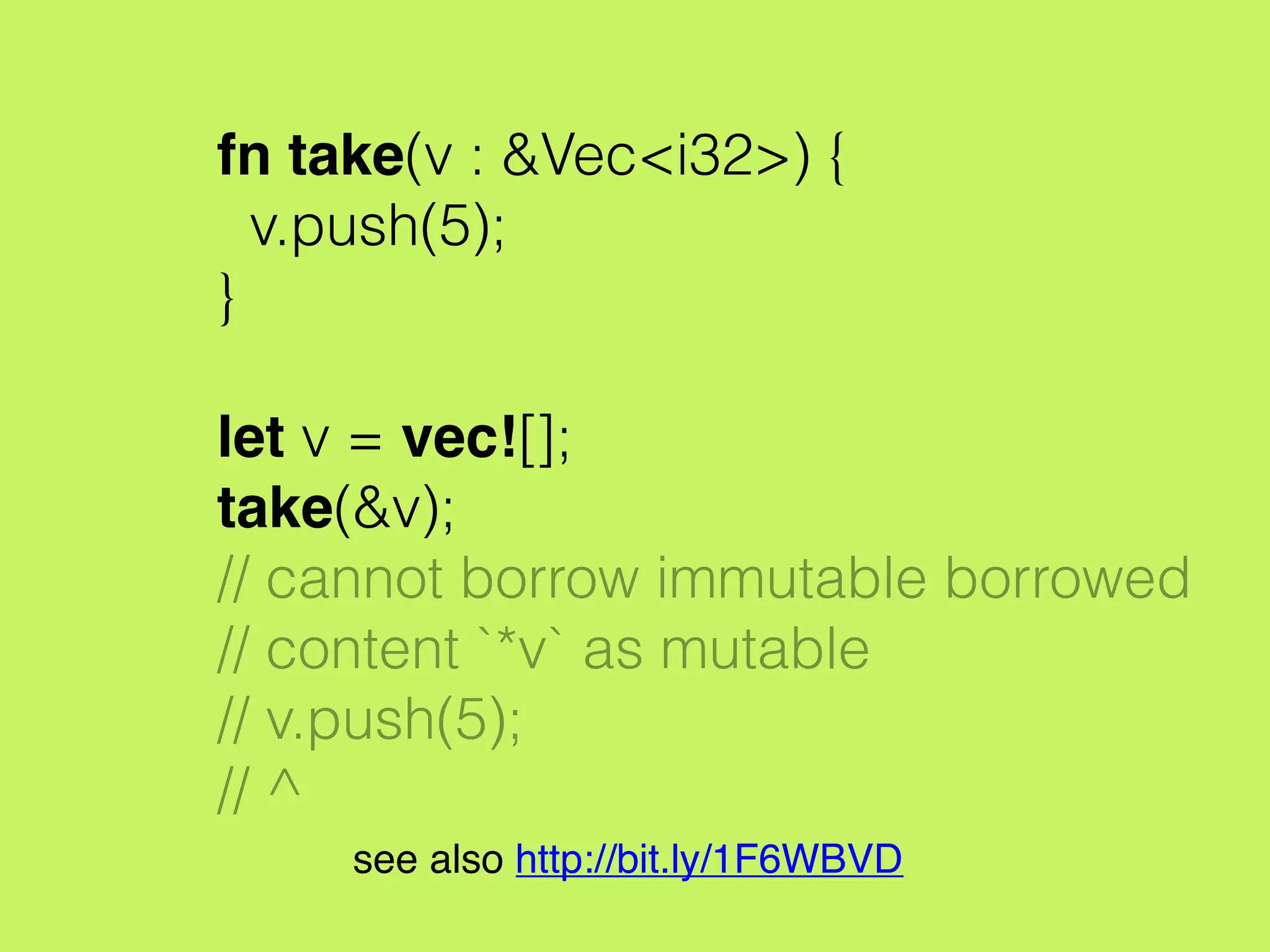 fn take(v : &Vec<i32>) {
v.push(5);
}
let v = vec![];
take(&v);
// cannot borrow immutable borrowed
// content `*v` as mutable
// v.push(5);
// ^
see also http://bit.ly/1F6WBVD
 