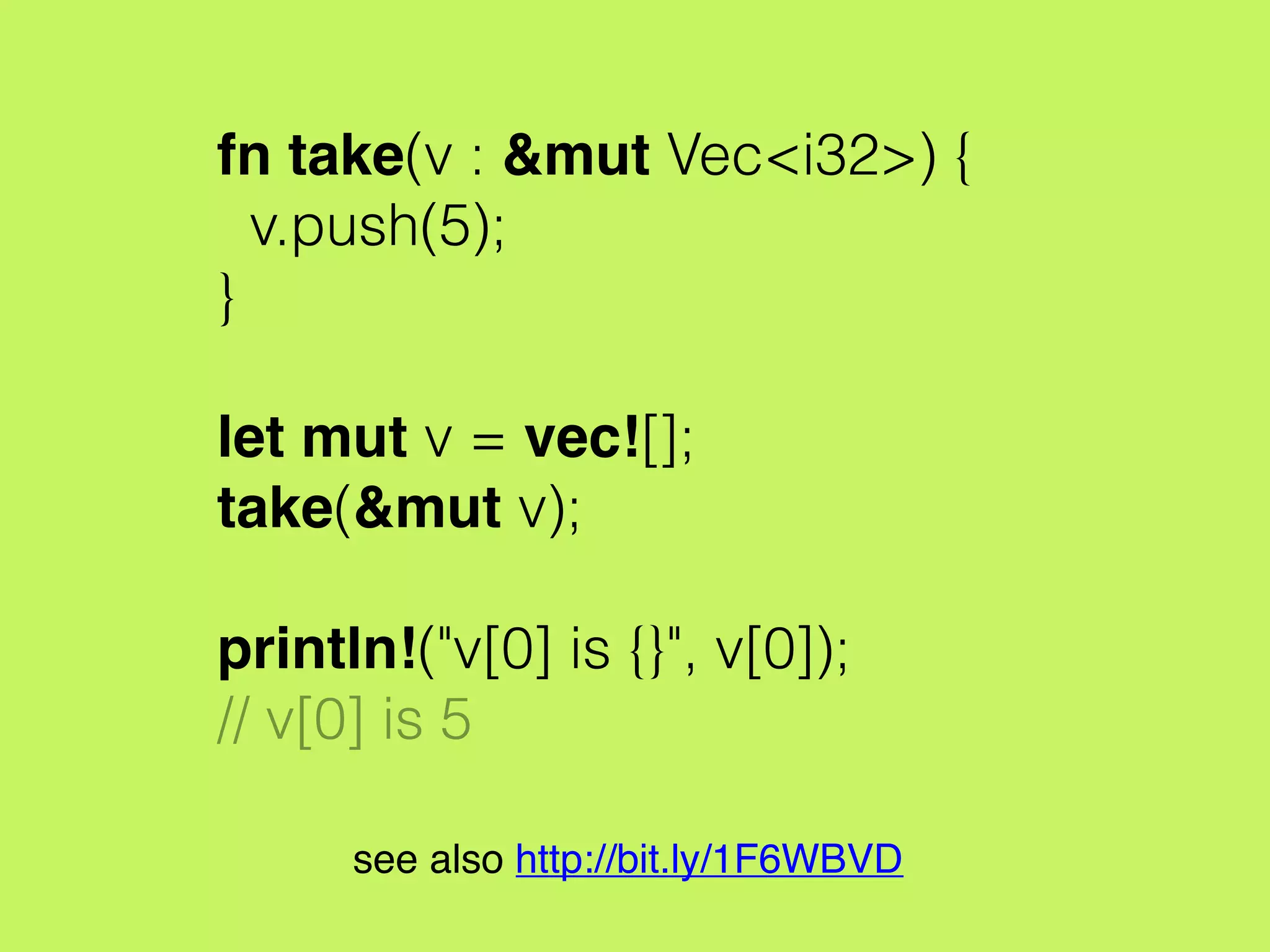 fn take(v : &mut Vec<i32>) {
v.push(5);
}
let mut v = vec![];
take(&mut v);
println!("v[0] is {}", v[0]);
// v[0] is 5
see also http://bit.ly/1F6WBVD
 