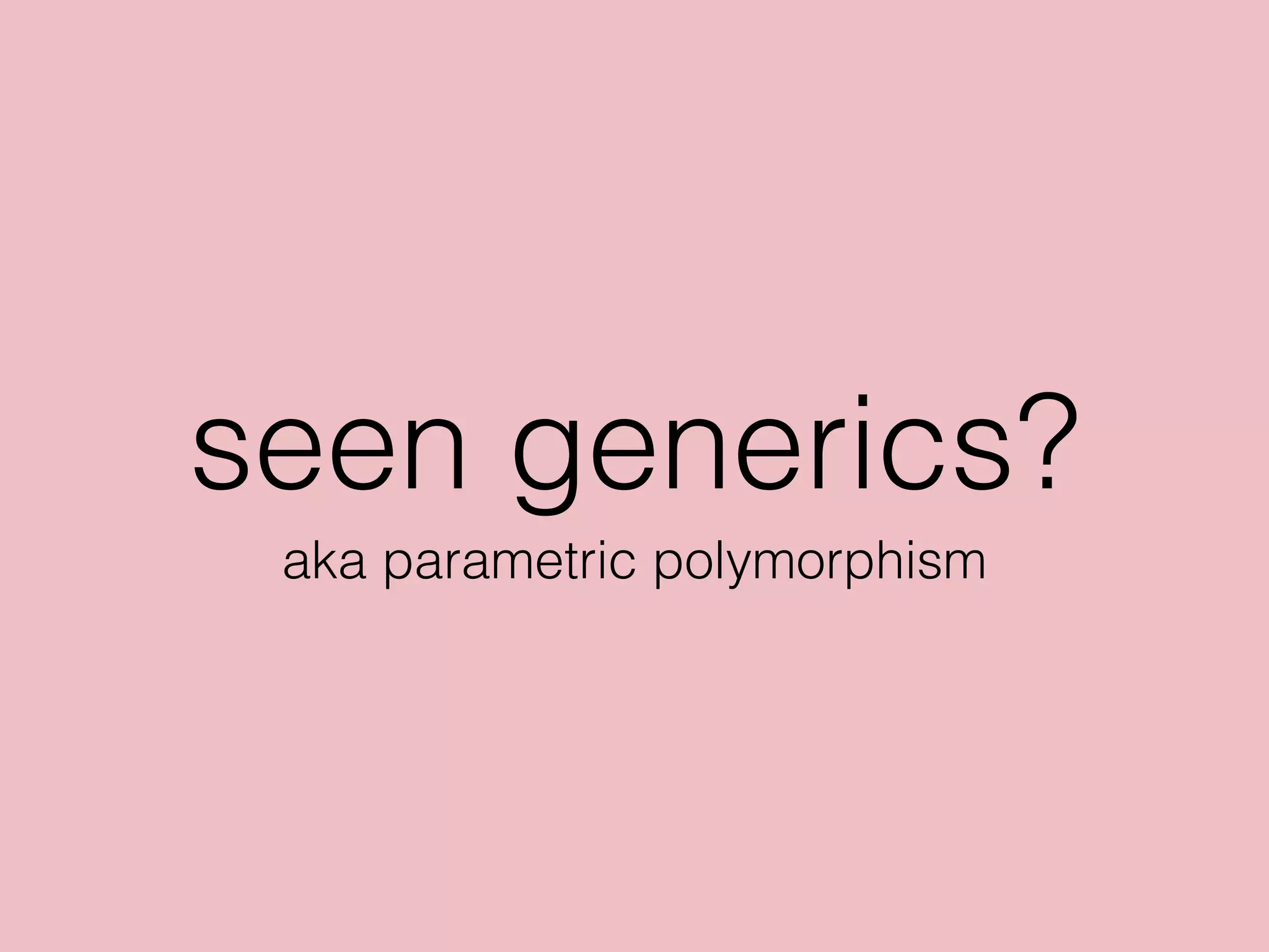 seen generics?
aka parametric polymorphism
 
