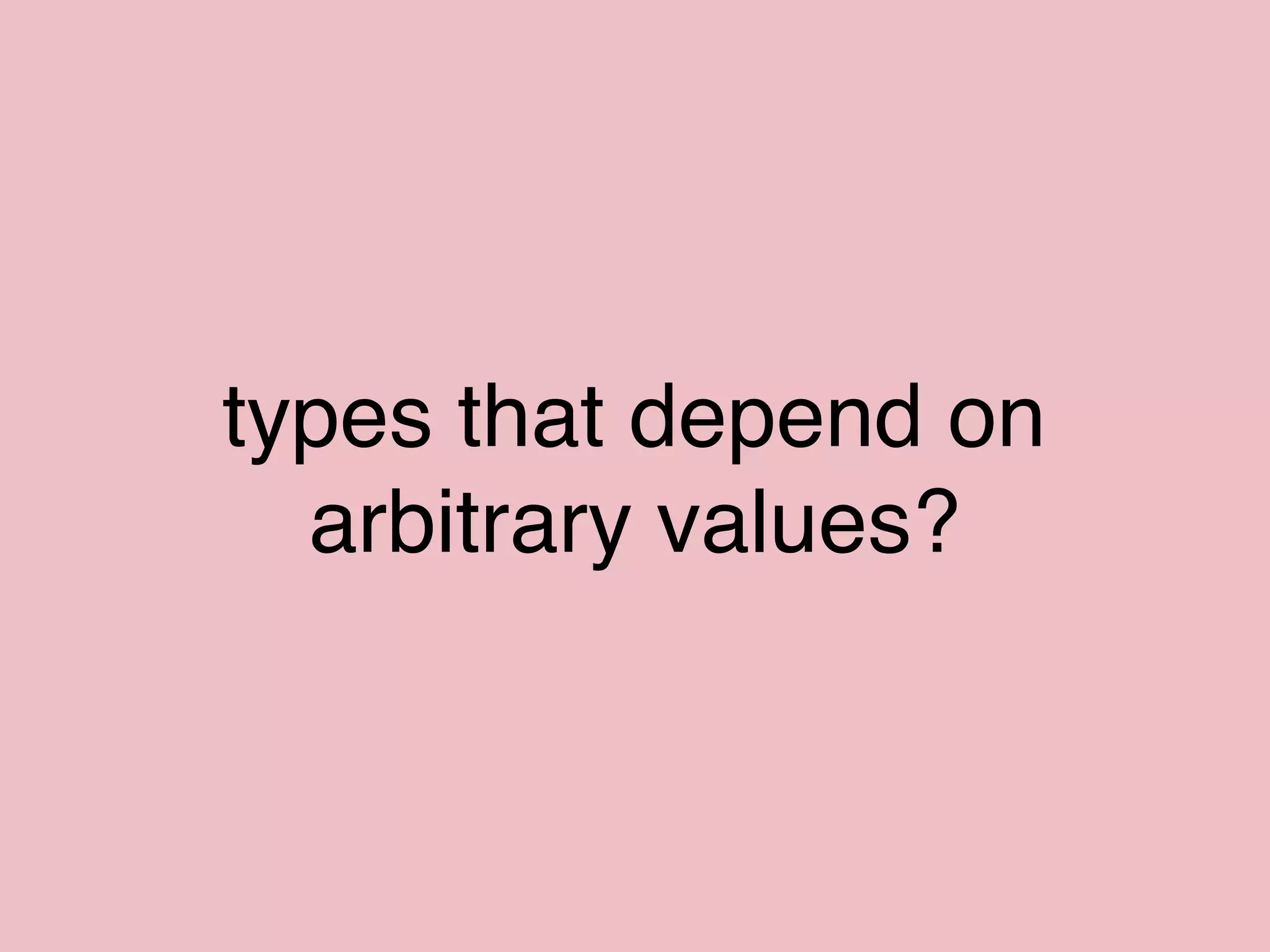 types that depend on
arbitrary values?
 